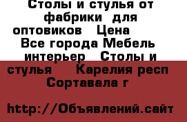 Столы и стулья от фабрики, для оптовиков › Цена ­ 180 - Все города Мебель, интерьер » Столы и стулья   . Карелия респ.,Сортавала г.